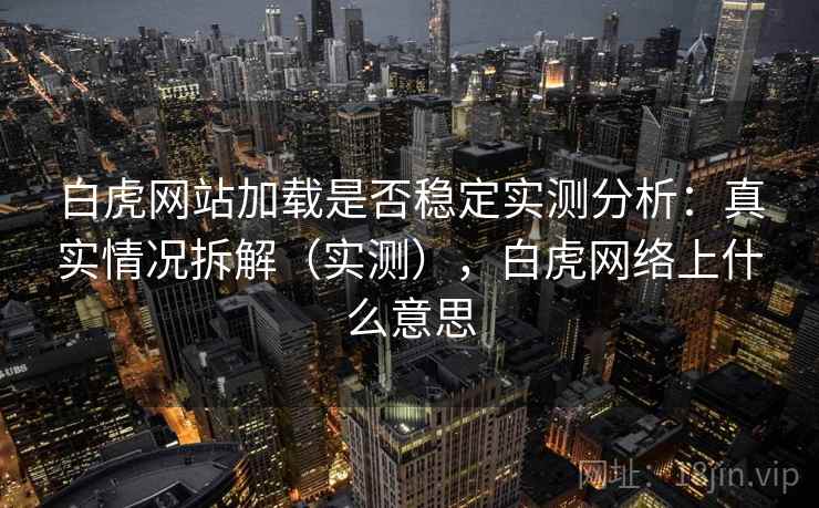 白虎网站加载是否稳定实测分析：真实情况拆解（实测），白虎网络上什么意思