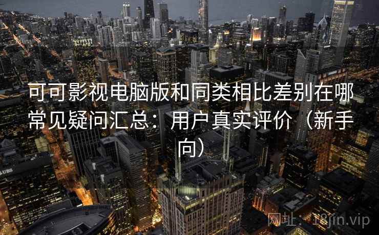 可可影视电脑版和同类相比差别在哪常见疑问汇总：用户真实评价（新手向）
