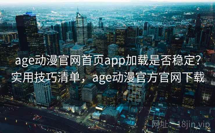 age动漫官网首页app加载是否稳定？实用技巧清单，age动漫官方官网下载
