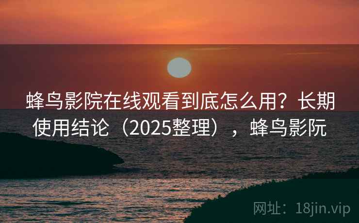 蜂鸟影院在线观看到底怎么用?长期使用结论(2025整理),蜂鸟影阮 蜂鸟影院在线观看到底怎么用?长期使用结论(2025整理),蜂鸟影阮