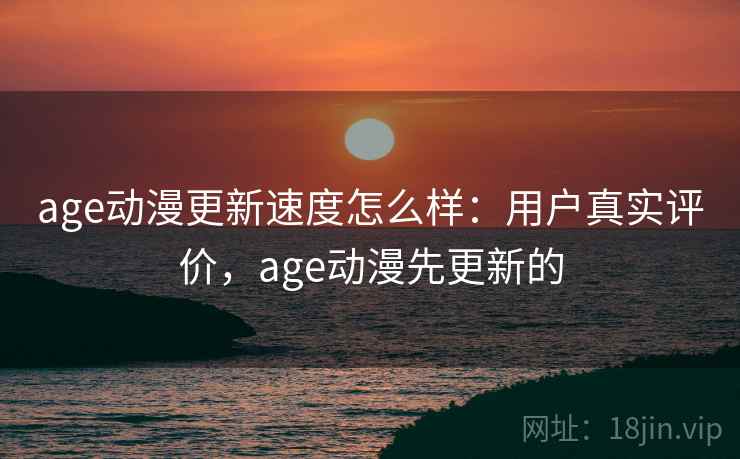 age动漫更新速度怎么样：用户真实评价，age动漫先更新的