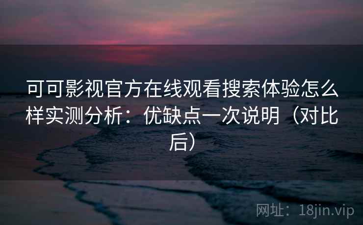 可可影视官方在线观看搜索体验怎么样实测分析：优缺点一次说明（对比后）