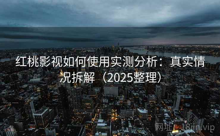 红桃影视如何使用实测分析：真实情况拆解（2025整理）