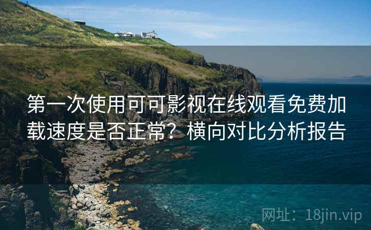 第一次使用可可影视在线观看免费加载速度是否正常？横向对比分析报告