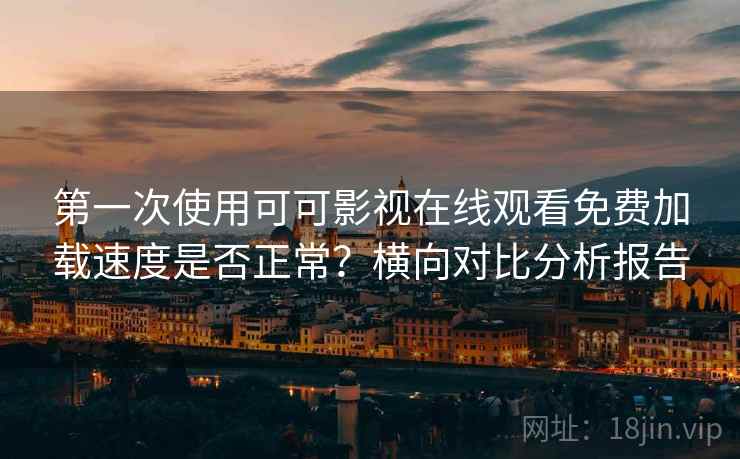 第一次使用可可影视在线观看免费加载速度是否正常？横向对比分析报告