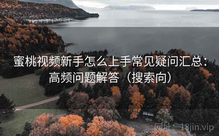 蜜桃视频新手怎么上手常见疑问汇总：高频问题解答（搜索向）