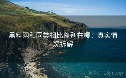 黑料网和同类相比差别在哪：真实情况拆解