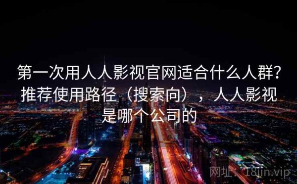 第一次用人人影视官网适合什么人群？推荐使用路径（搜索向），人人影视是哪个公司的