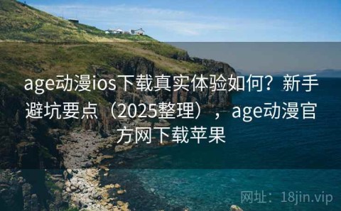 age动漫ios下载真实体验如何？新手避坑要点（2025整理），age动漫官方网下载苹果