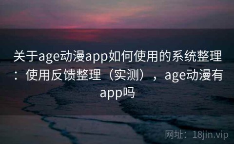 关于age动漫app如何使用的系统整理：使用反馈整理（实测），age动漫有app吗