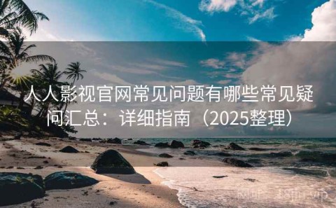 人人影视官网常见问题有哪些常见疑问汇总：详细指南（2025整理）
