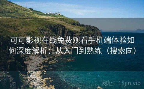 可可影视在线免费观看手机端体验如何深度解析：从入门到熟练（搜索向）