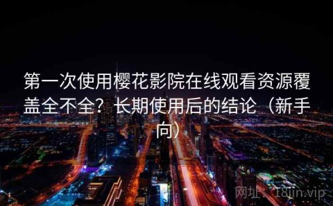 第一次使用樱花影院在线观看资源覆盖全不全？长期使用后的结论（新手向）
