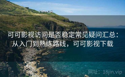 可可影视访问是否稳定常见疑问汇总：从入门到熟练路线，可可影视下载