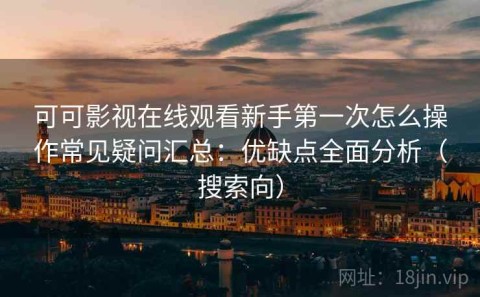可可影视在线观看新手第一次怎么操作常见疑问汇总：优缺点全面分析（搜索向）