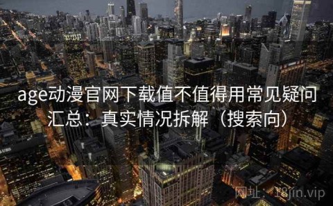 age动漫官网下载值不值得用常见疑问汇总：真实情况拆解（搜索向）