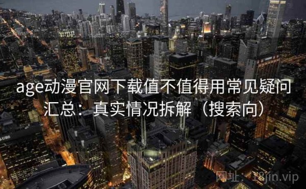 age动漫官网下载值不值得用常见疑问汇总：真实情况拆解（搜索向）