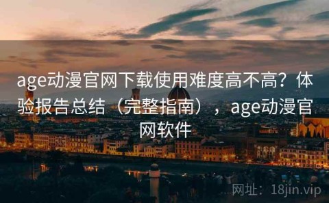 age动漫官网下载使用难度高不高？体验报告总结（完整指南），age动漫官网软件