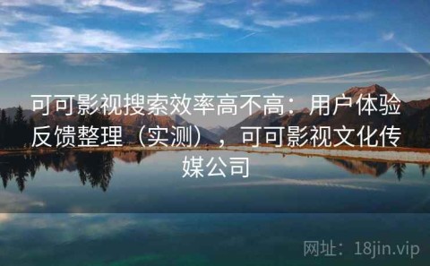可可影视搜索效率高不高：用户体验反馈整理（实测），可可影视文化传媒公司