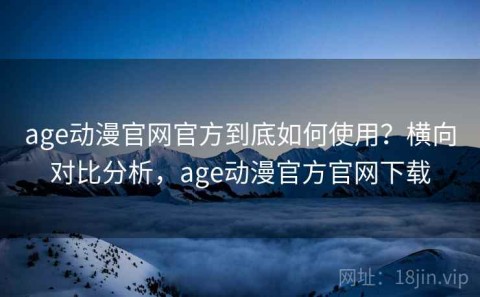 age动漫官网官方到底如何使用？横向对比分析，age动漫官方官网下载