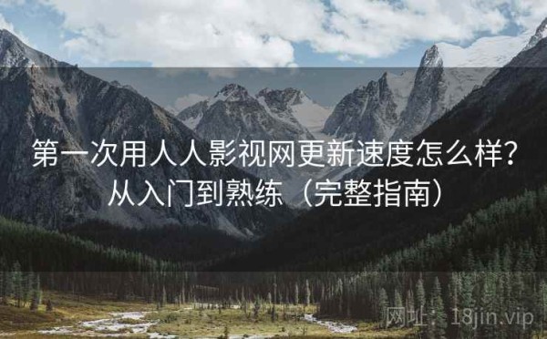 第一次用人人影视网更新速度怎么样？从入门到熟练（完整指南）