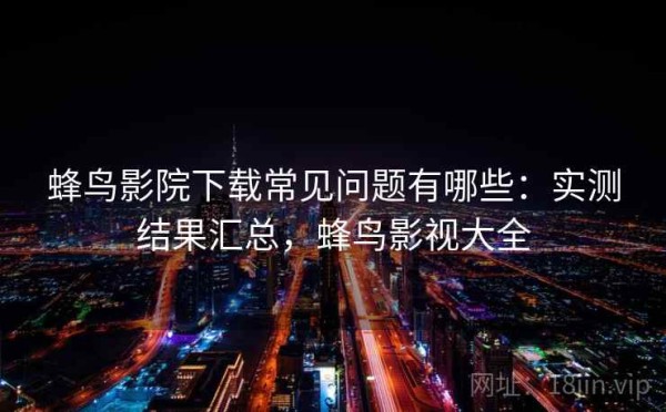 蜂鸟影院下载常见问题有哪些：实测结果汇总，蜂鸟影视大全