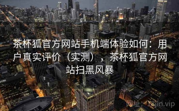 茶杯狐官方网站手机端体验如何：用户真实评价（实测），茶杯狐官方网站扫黑风暴