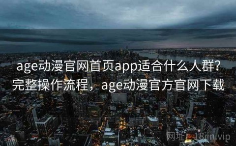 age动漫官网首页app适合什么人群？完整操作流程，age动漫官方官网下载
