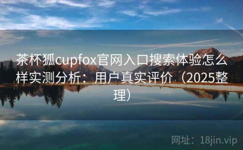 茶杯狐cupfox官网入口搜索体验怎么样实测分析：用户真实评价（2025整理）