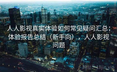 人人影视真实体验如何常见疑问汇总：体验报告总结（新手向），人人影视问题