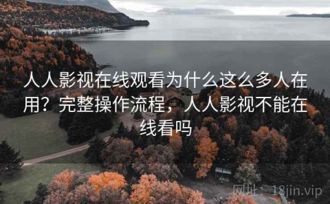 人人影视在线观看为什么这么多人在用？完整操作流程，人人影视不能在线看吗