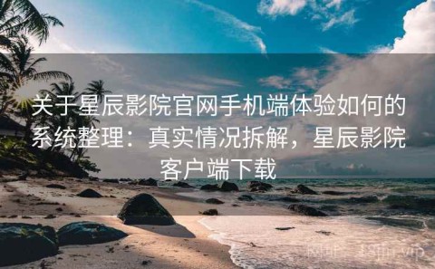 关于星辰影院官网手机端体验如何的系统整理：真实情况拆解，星辰影院客户端下载