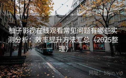 柚子影视在线观看常见问题有哪些实测分析：效率提升方法汇总（2025整理）