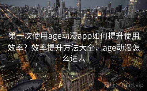 第一次使用age动漫app如何提升使用效率？效率提升方法大全，age动漫怎么进去