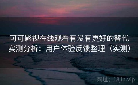 可可影视在线观看有没有更好的替代实测分析：用户体验反馈整理（实测）