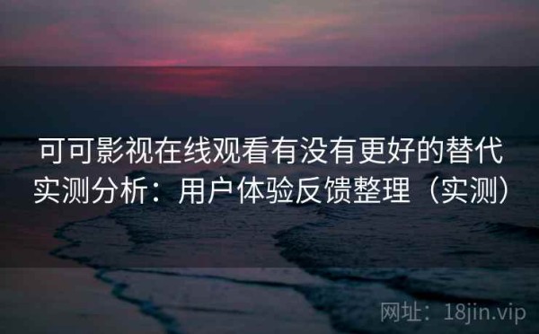 可可影视在线观看有没有更好的替代实测分析：用户体验反馈整理（实测）