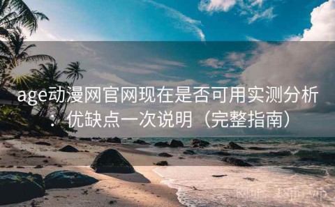 age动漫网官网现在是否可用实测分析：优缺点一次说明（完整指南）