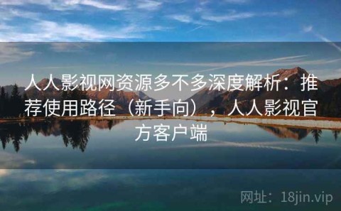 人人影视网资源多不多深度解析：推荐使用路径（新手向），人人影视官方客户端