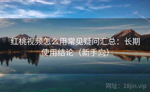 红桃视频怎么用常见疑问汇总：长期使用结论（新手向）