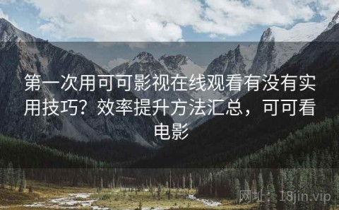 第一次用可可影视在线观看有没有实用技巧？效率提升方法汇总，可可看电影