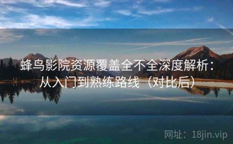 蜂鸟影院资源覆盖全不全深度解析：从入门到熟练路线（对比后）