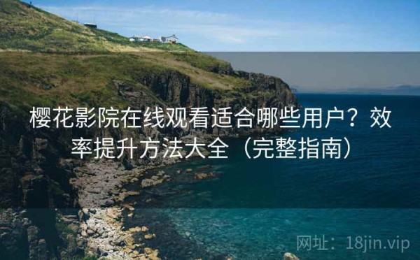 樱花影院在线观看适合哪些用户？效率提升方法大全（完整指南）