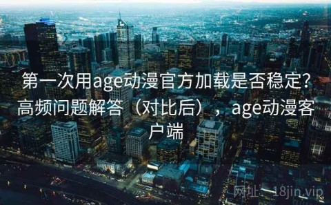 第一次用age动漫官方加载是否稳定？高频问题解答（对比后），age动漫客户端