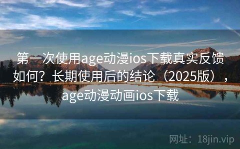 第一次使用age动漫ios下载真实反馈如何？长期使用后的结论（2025版），age动漫动画ios下载
