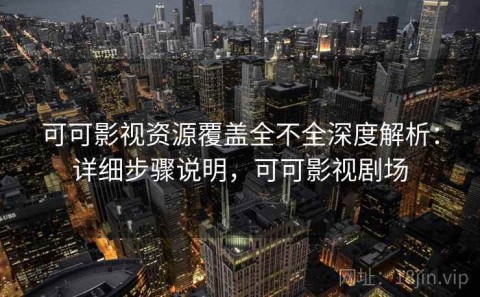 可可影视资源覆盖全不全深度解析：详细步骤说明，可可影视剧场