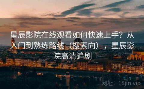 星辰影院在线观看如何快速上手？从入门到熟练路线（搜索向），星辰影院高清追剧