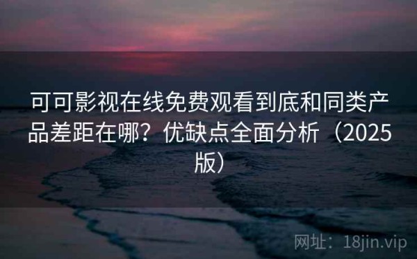 可可影视在线免费观看到底和同类产品差距在哪？优缺点全面分析（2025版）