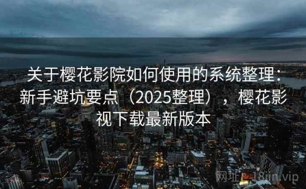 关于樱花影院如何使用的系统整理：新手避坑要点（2025整理），樱花影视下载最新版本