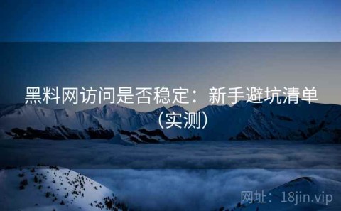 黑料网访问是否稳定：新手避坑清单（实测）