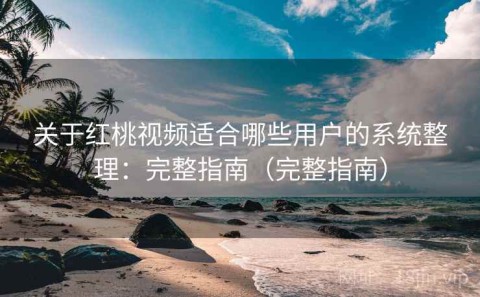 关于红桃视频适合哪些用户的系统整理：完整指南（完整指南）
